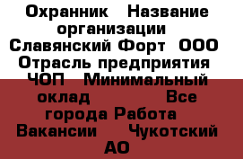 Охранник › Название организации ­ Славянский Форт, ООО › Отрасль предприятия ­ ЧОП › Минимальный оклад ­ 27 000 - Все города Работа » Вакансии   . Чукотский АО